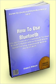 Title: How To Use Bluetooth : If You Want To Learn How To Use Bluetooth, Then Read This Guide To Bluetooth Software, Bluetooth Wireless, Bluetooth Technology, Apple Bluetooth, Bluetooth Security And More!, Author: Michael D. Wilkinson