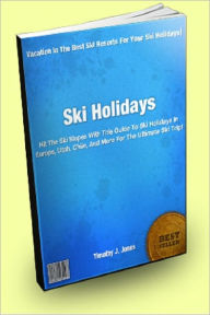 Title: Ski Holidays; Hit The Ski Slopes With This Guide To Ski Holidays In Europe, Utah, Chile, And More For The Ultimate Ski Trip!, Author: Timothy J. Jones