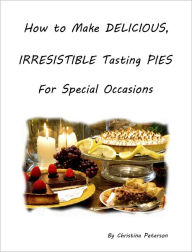 Title: How to Make Delicious, Irresistible Tasting Pies For Special Occasions, Author: Christina Peterson