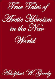 Title: True Tales Of Artic Heroism In The New World, Author: Adolphus W. Greely