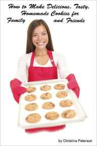 Title: How to Make Delicious, Tasty Homemade Cookies for Family and Friends, Author: Christina Peterson