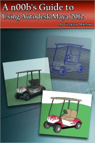 Title: A n00b’s Guide to Using Autodesk Maya 2012, Author: Gregory Marlow