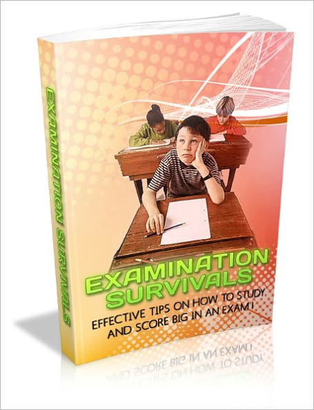 Examination Survivals - Effective Tips on How to Study and Score Big on Exams