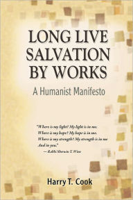 Title: Long Live Salvation by Works: A Humanist Manifesto, Author: Harry T. Cook