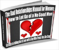 Title: The Bad Relationships Manual for Women: How to Let Go of a No Good Man -- 60 Days to Falling Out of Love with a Guy Who Treats You Like Crap!, Author: Storm G. Chaseling