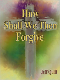 Title: How Shall We Then Forgive, Author: Jeff Quill