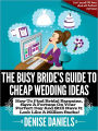 The Busy Bride’s Guide To Cheap Wedding Ideas: How To Find Bridal Bargains, Save A Fortune On Your Perfect Day And Still Have It Look Like A Million Bucks!