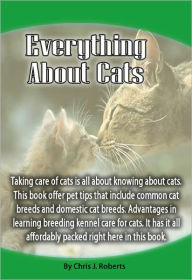 Title: Everything About Cats: Taking care of cats is all about knowing about cats. This book offer pet tips that include common cat breeds and domestic cat breeds. Advantages in learning breeding kennel care for cats., Author: Chris Roberts