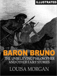 Title: Baron Bruno: The Unbelieving Philosopher and Other Fairy Stories (Illustrated), Author: Louisa Morgan