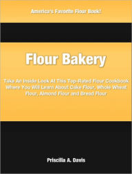 Title: Flour Bakery: Take An Inside Look At This Top-Rated Flour Cookbook Where You Will Learn About Cake Flour, Whole Wheat Flour, Almond Flour and Bread Flour, Author: Priscilla Davis