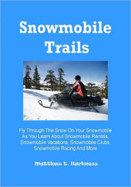 Title: Snowmobile Trails; Fly Through The Snow On Your Snowmobile As You Learn About Snowmobile Rentals, Snowmobile Vacations, Snowmobile Clubs, Snowmobile Racing And More, Author: Matthew E.Harkness