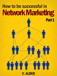 Title: How to be Successful in Network Marketing - Part 1 - Fundamentals of Building a Strong Network Marketing Organization, Author: C. ALBER