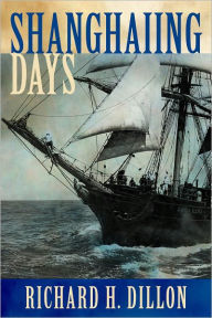 Title: Shanghaiing Days: The Thrilling account of 19th Century Hell-Ships, Bucko Mates and Masters, and Dangerous Ports-of-Call from San Francisco to Singapore, Author: Richard Dillon