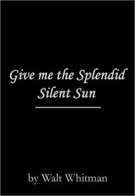 Title: Give me the Splendid Silent Sun, Author: Walt Whitman