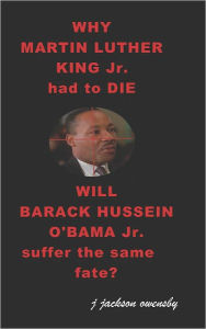 Title: Why Martin Luther King Jr. Had to Die: Will Barack Hussein Obama Suffer the Same Fate?, Author: J. Jackson Owensby