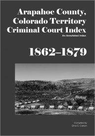 Title: Arapahoe County, Colorado Territory Criminal Court Index, 1862-1879, Author: Dina C Carson