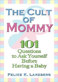 Title: THE CULT OF MOMMY: 101 Questions to Ask Yourself Before Having a Baby, Author: Felice K. Larzberg
