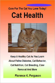 Title: Cat Health : Keep A Healthy Cat As You Learn About Feline Diabetes, Cat Behavior, Cat Nutrition, Cat Breeding, Claw Removal And More, Author: Florence K. Ferguson