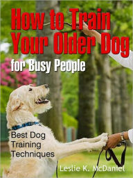 Title: How to Train Your Older Dog for Busy People: Best Dog Training Techniques, Author: Leslie K. McDaniel