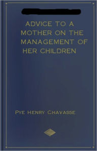 Title: Advice to a Mother on the Management of her Children: An Instructional, Reference , Health Classic By Pye Henry Chavasse! AAA+++, Author: Pye Henry Chavasse