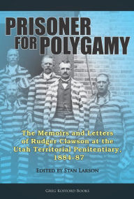 Title: Prisoner for Polygamy: The Memoirs and Letters of Rudger Clawson at the Utah Territorial Penitentiary, 1884-87, Author: Stan Larson