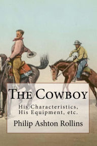 Title: The Cowboy: His Characteristics, His Equipment, and His Part In The Development of the West (Illustrated), Author: Philip Ashton Rollins