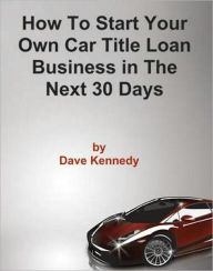 Title: How to Start Your Own Car Title Loan Business in the Next 30 Days, Author: Dave Kennedy