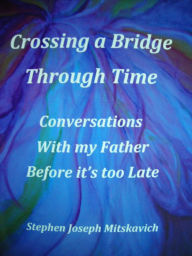 Title: Crossing a Bridge through Time; Conversations with my Father before it's too Late, Author: Stephen Mitskavich