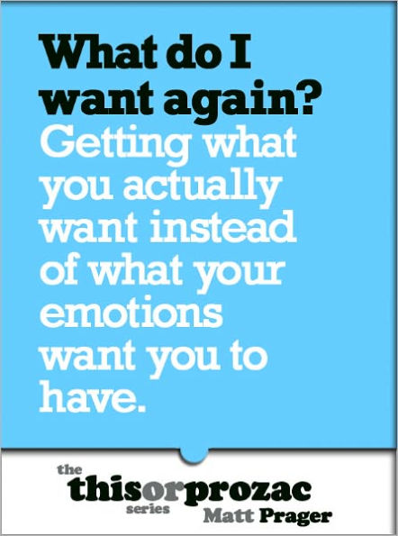 What Do I Want Again?: Getting What You Actually Want Instead Of What Your Emotions Want You To Have