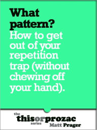 Title: What Pattern?: How To Get Out Of Your Repetition Trap (Without Chewing Off Your Hand), Author: Matt Prager