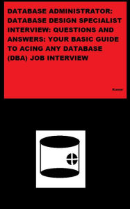 Title: DATABASE ADMINISTRATOR: DATABASE DESIGN SPECIALIST INTERVIEW: QUESTIONS AND ANSWERS: YOUR BASIC GUIDE TO ACING ANY DATABASE (DBA) JOB INTERVIEW, Author: Kumar