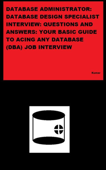 DATABASE ADMINISTRATOR: DATABASE DESIGN SPECIALIST INTERVIEW: QUESTIONS AND ANSWERS: YOUR BASIC GUIDE TO ACING ANY DATABASE (DBA) JOB INTERVIEW