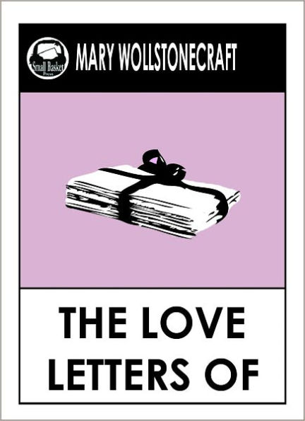 Mary Wollstonecraft LOVE LETTERS, THE LOVE LETTERS OF MARY WOLLSTONECRAFT (Mary Wollstonecrafts Greatest Works)