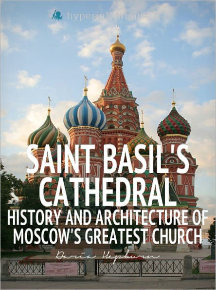 Saint Basil's Cathedral: History and Architecture of Moscow's Greatest Church