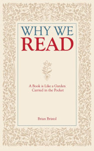 Title: Why We Read: A Book is Like a Garden Carried in the Pocket, Author: Brian Bristol