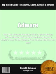 Title: Adware: With This Ultimate Protection Guide Against Adware Take An Inside Look At What Is Adware, Spyware Adware, How To Get Adware Free, Adware Removal and More, Author: Ronald Coleman