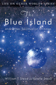 Title: The Blue Island and Other Spiritualist Writings, Author: William T. Stead