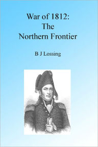Title: War of 1812: The Northern Frontier, Illustrated, Author: B J Lossing