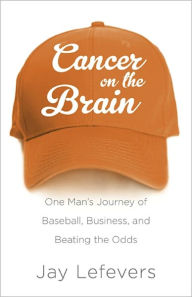 Title: Cancer on the Brain: One Man's Journey of Baseball, Business, and Beating the Odds, Author: Jay Lefevers