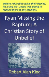 Title: Ryan Missing the Rapture: A Christian Story of Unbelief, Author: Robert Alan King