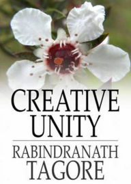 Title: Creative Unity: An Instructional, Religion, Philosophy Classic By Rabindranath Tagore! AAA+++, Author: Rabindranath Tagore