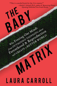 Title: The Baby Matrix: Why Freeing Our Minds From Outmoded Thinking About Parenthood & Reproduction Will Create a Better World, Author: Laura Carroll