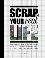 Title: Scrap Your Real Life: Journaling Prompts, Project Ideas, Inspirational Layouts & More To Help You Scrapbook Your Real LIfe Stories, Author: Kristin Rutten