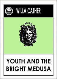 Title: Willa Cather YOUTH AND BRIGHT MEDUSA, Author: Willa Sibert Cather