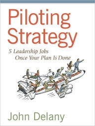 Title: Piloting Strategy: 5 Leadership Jobs Once Your Plan Is Done, Author: John Delany