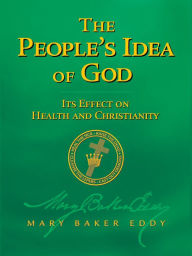 Title: The Peoples Idea of God Its Effect on Health and Christianity (Authorized Edition), Author: Mary Baker Eddy