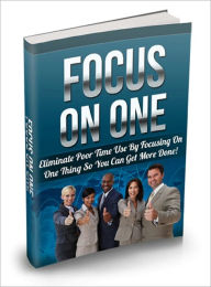 Title: Focus On One - Eliminate Poor Time Use By Focusing On One Thing So You Can Get More Done!, Author: Irwing