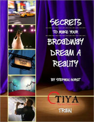 Title: Secrets To Make Your Broadway Dream A Reality: TRAIN, Author: Stephen Horst
