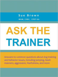 Title: Ask The Trainer: Answers to common questions about dog training and behavior issues, including jumping, leash manners, aggression, fearfulness, and more, Author: Sue Brown