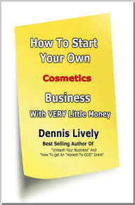 Title: How To Start Your Own Cosmetics Business With VERY Little Money, Author: Dennis Lively